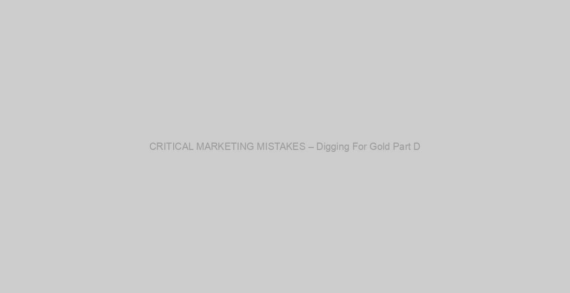 CRITICAL MARKETING MISTAKES – Digging For Gold Part D